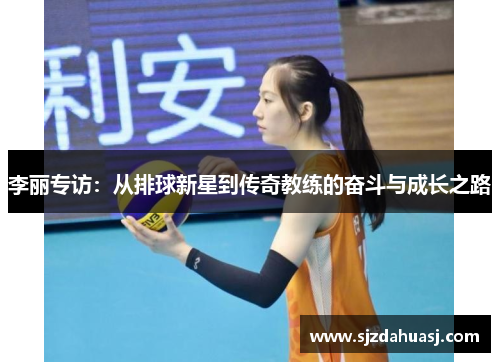 李丽专访：从排球新星到传奇教练的奋斗与成长之路