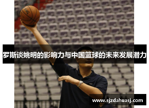 罗斯谈姚明的影响力与中国篮球的未来发展潜力