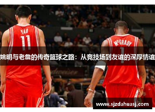姚明与老詹的传奇篮球之路：从竞技场到友谊的深厚情谊