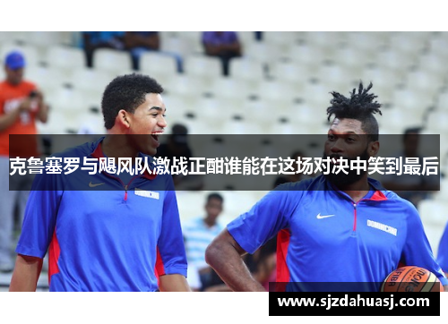克鲁塞罗与飓风队激战正酣谁能在这场对决中笑到最后