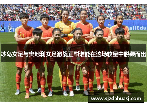 冰岛女足与奥地利女足激战正酣谁能在这场较量中脱颖而出