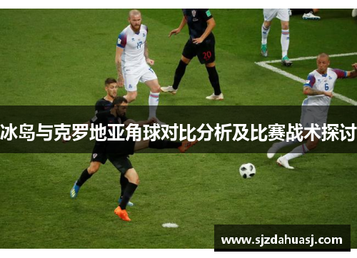 冰岛与克罗地亚角球对比分析及比赛战术探讨