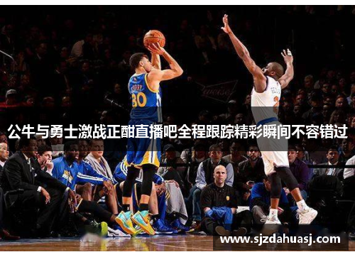 公牛与勇士激战正酣直播吧全程跟踪精彩瞬间不容错过
