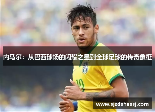 内马尔：从巴西球场的闪耀之星到全球足球的传奇象征