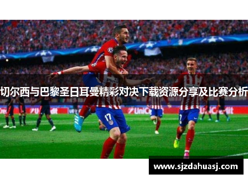 切尔西与巴黎圣日耳曼精彩对决下载资源分享及比赛分析