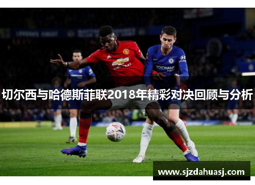 切尔西与哈德斯菲联2018年精彩对决回顾与分析