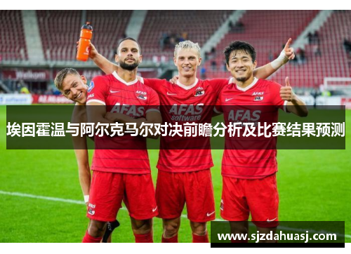 埃因霍温与阿尔克马尔对决前瞻分析及比赛结果预测
