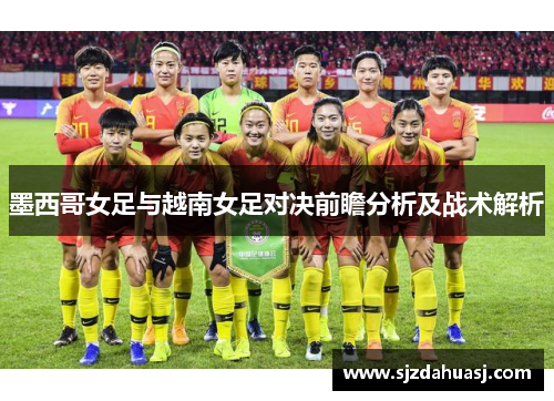 墨西哥女足与越南女足对决前瞻分析及战术解析