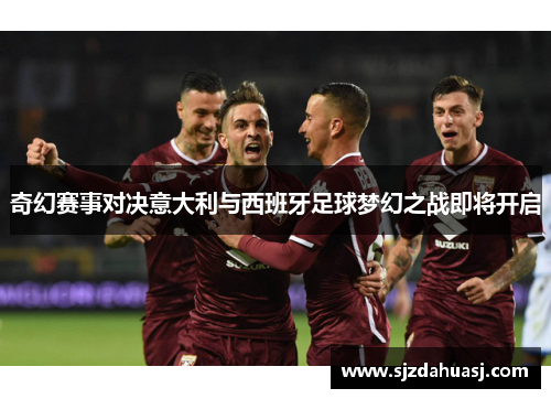 奇幻赛事对决意大利与西班牙足球梦幻之战即将开启