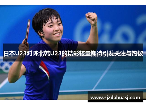 日本U23对阵北韩U23的精彩较量期待引发关注与热议