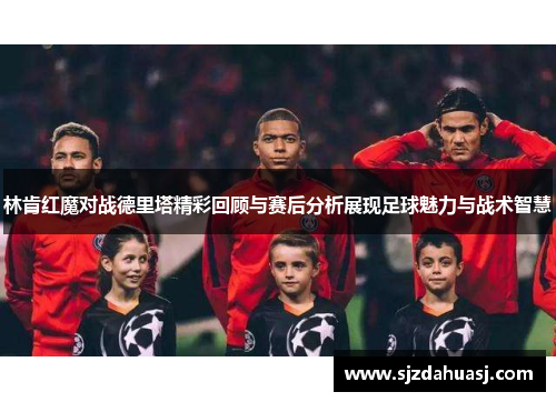 林肯红魔对战德里塔精彩回顾与赛后分析展现足球魅力与战术智慧