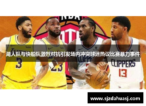 湖人队与快船队激烈对抗引发场内冲突球迷热议比赛暴力事件