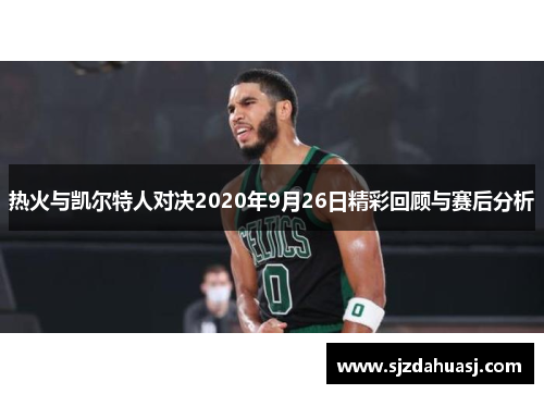 热火与凯尔特人对决2020年9月26日精彩回顾与赛后分析