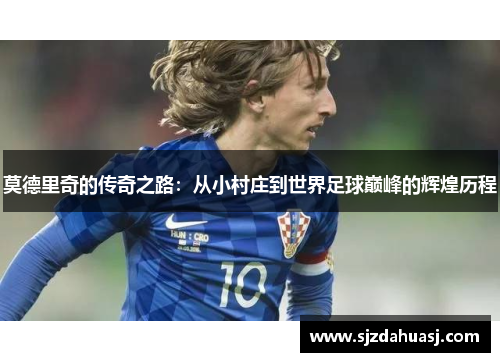 莫德里奇的传奇之路：从小村庄到世界足球巅峰的辉煌历程
